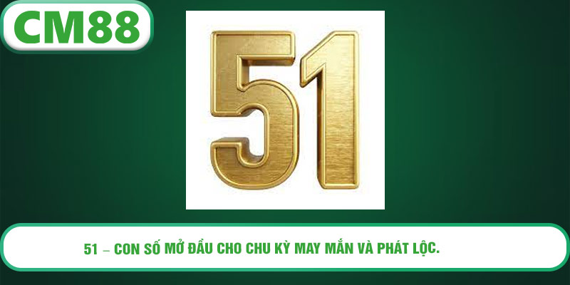 51 – con số mở đầu cho chu kỳ may mắn và phát lộc.