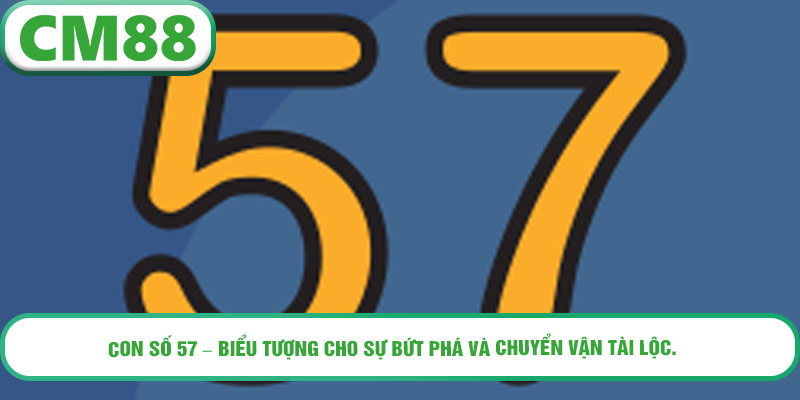 Con số 57 – biểu tượng cho sự bứt phá và chuyển vận tài lộc.